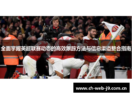 全面掌握英超联赛动态的高效跟踪方法与信息渠道整合指南